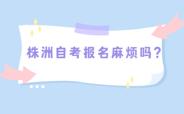株洲自考報名麻煩嗎?