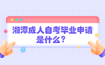 湘潭成人自考畢業(yè)申請是什么？