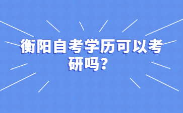 衡陽自考學歷可以考研嗎?