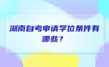 湖南自考申請學(xué)位條件有哪些？