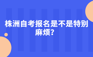 株洲自考報名是不是特別麻煩？