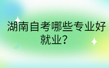 湖南自考哪些專業(yè)好就業(yè)？