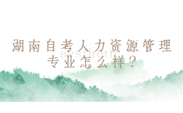 湖南自考人力資源管理專業(yè)怎么樣?