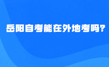岳陽自考能在外地考嗎？