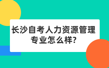 長沙自考人力資源管理專業怎么樣?