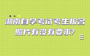 湖南自學(xué)考試考生報(bào)名照片有沒有要求?