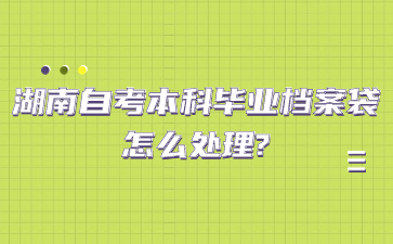湖南自考本科畢業(yè)檔案袋怎么處理?