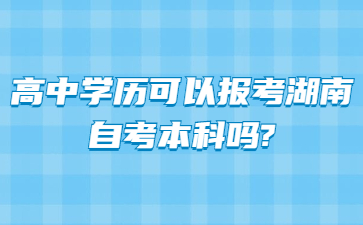 高中學(xué)歷可以報考湖南自考本科嗎?