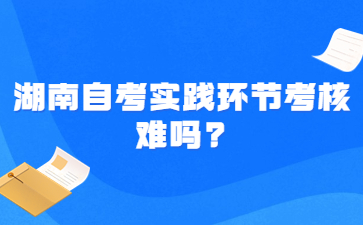 湖南自考實踐環(huán)節(jié)考核難嗎?
