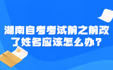 湖南自考考試前之前改了姓名應該怎么辦?